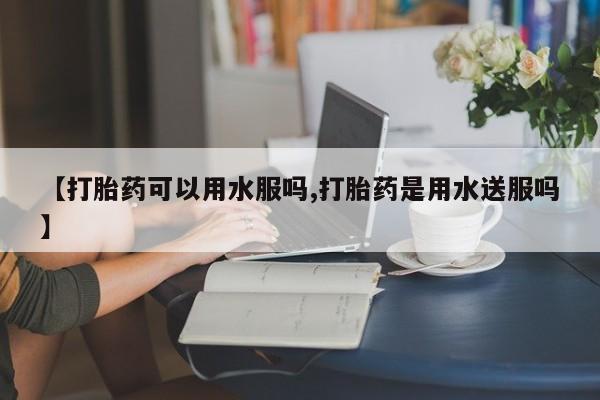 售米非司酮片包邮【打胎药可以用水服吗,打胎药是用水送服吗】