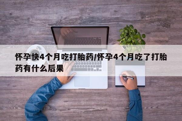 售米非司酮片包邮怀孕快4个月吃打胎药/怀孕4个月吃了打胎药有什么后果