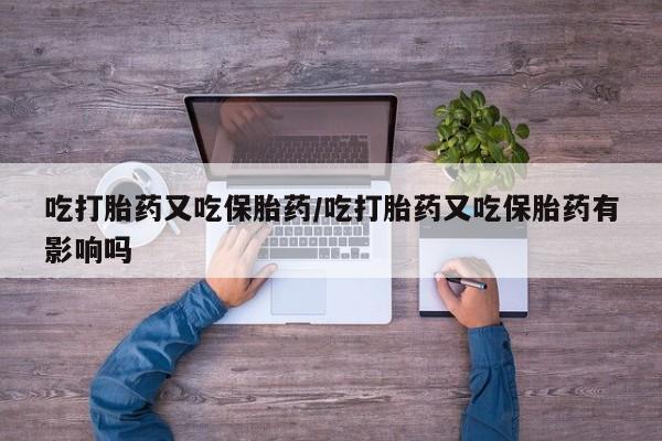售米非司酮片包邮吃打胎药又吃保胎药/吃打胎药又吃保胎药有影响吗
