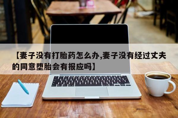 售米非司酮片包邮【妻子没有打胎药怎么办,妻子没有经过丈夫的同意堕胎会有报应吗】