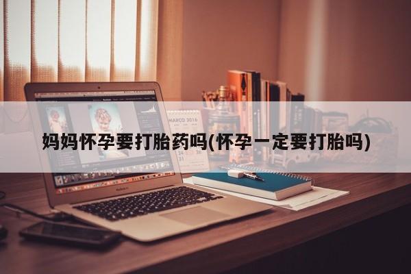 售米非司酮片包邮妈妈怀孕要打胎药吗(怀孕一定要打胎吗)