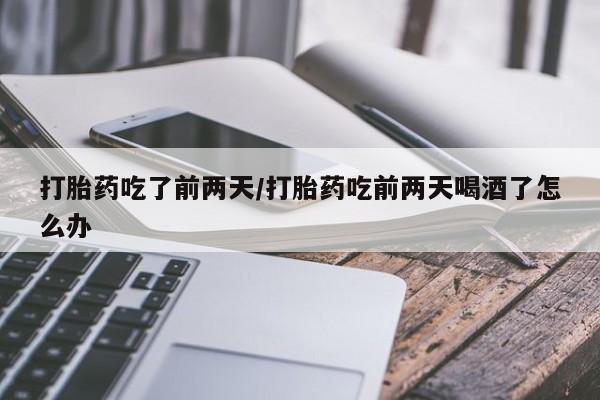 售米非司酮片包邮打胎药吃了前两天/打胎药吃前两天喝酒了怎么办