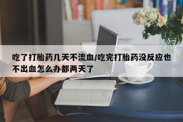 售米非司酮片包邮吃了打胎药几天不流血/吃完打胎药没反应也不出血怎么办都两天了
