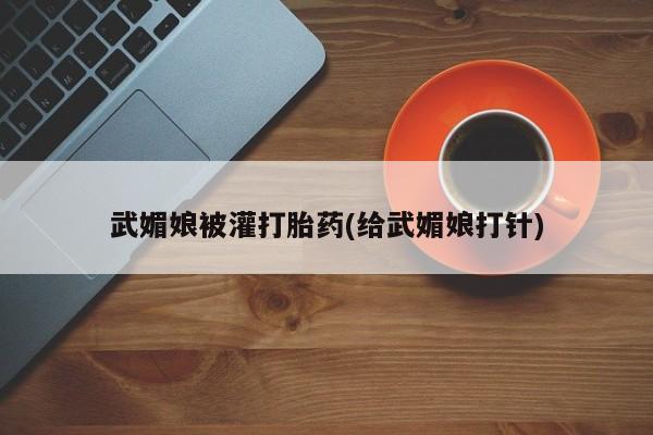 售米非司酮片包邮武媚娘被灌打胎药(给武媚娘打针)