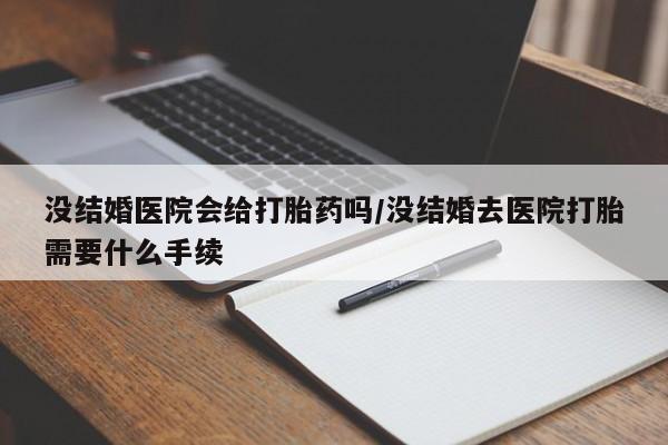 售米非司酮片包邮没结婚医院会给打胎药吗/没结婚去医院打胎需要什么手续