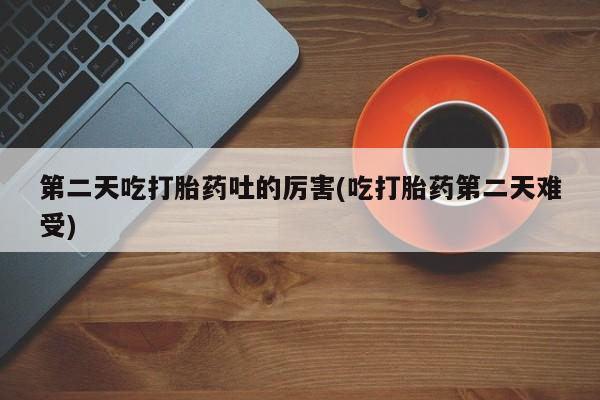 售米非司酮片包邮第二天吃打胎药吐的厉害(吃打胎药第二天难受)