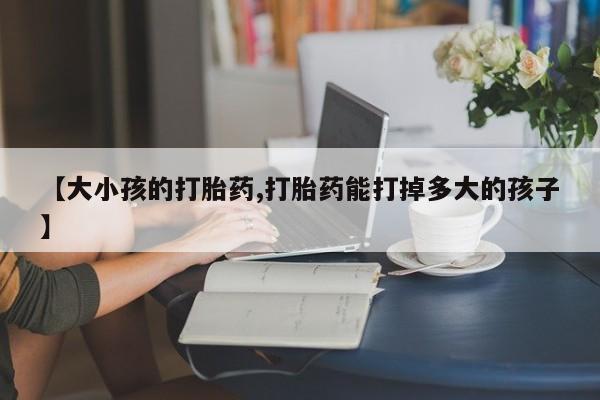 售米非司酮片包邮【大小孩的打胎药,打胎药能打掉多大的孩子】