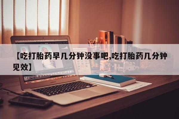 售米非司酮片包邮【吃打胎药早几分钟没事吧,吃打胎药几分钟见效】