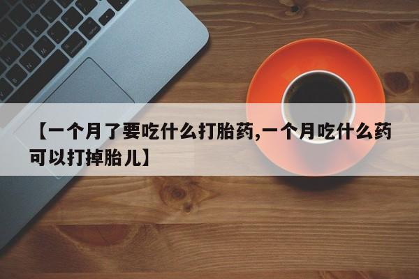 售米非司酮片包邮【一个月了要吃什么打胎药,一个月吃什么药可以打掉胎儿】