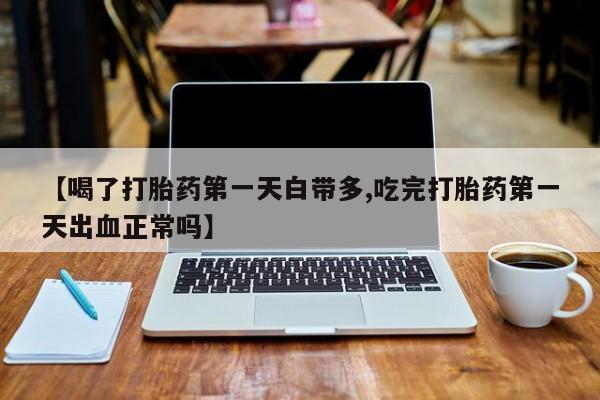 售米非司酮片包邮【喝了打胎药第一天白带多,吃完打胎药第一天出血正常吗】