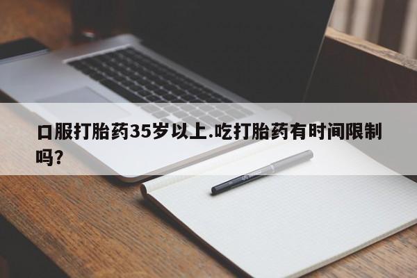 售米非司酮片包邮口服打胎药35岁以上.吃打胎药有时间限制吗？