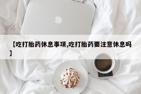售米非司酮片包邮【吃打胎药休息事项,吃打胎药要注意休息吗】
