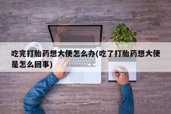 售米非司酮片包邮吃完打胎药想大便怎么办(吃了打胎药想大便是怎么回事)