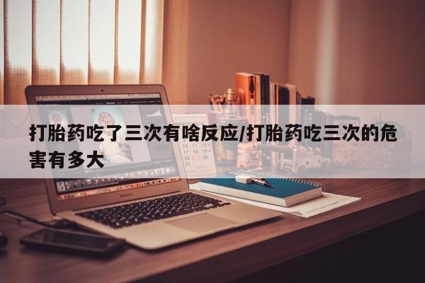 售米非司酮片包邮打胎药吃了三次有啥反应/打胎药吃三次的危害有多大
