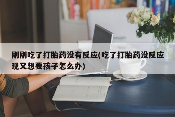 售米非司酮片包邮刚刚吃了打胎药没有反应(吃了打胎药没反应现又想要孩子怎么办)