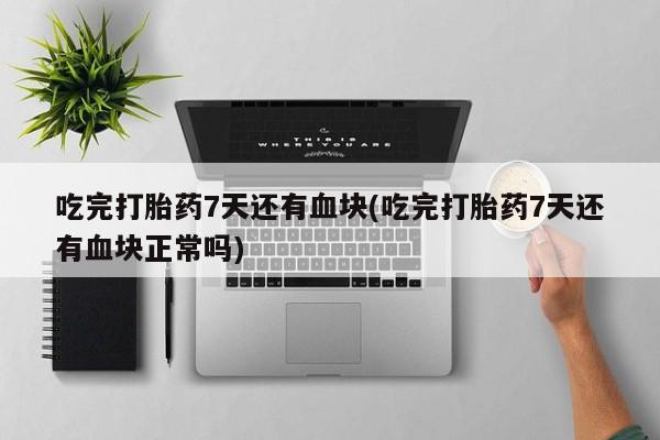 售米非司酮片包邮吃完打胎药7天还有血块(吃完打胎药7天还有血块正常吗)