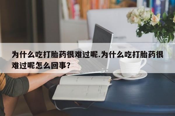 售米非司酮片包邮为什么吃打胎药很难过呢.为什么吃打胎药很难过呢怎么回事？