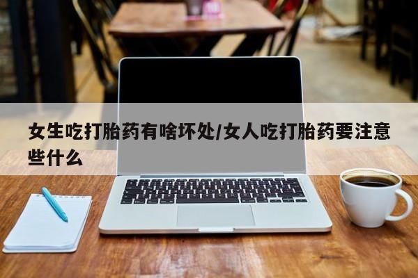 售米非司酮片包邮女生吃打胎药有啥坏处/女人吃打胎药要注意些什么