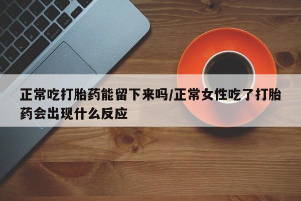 售米非司酮片包邮正常吃打胎药能留下来吗/正常女性吃了打胎药会出现什么反应