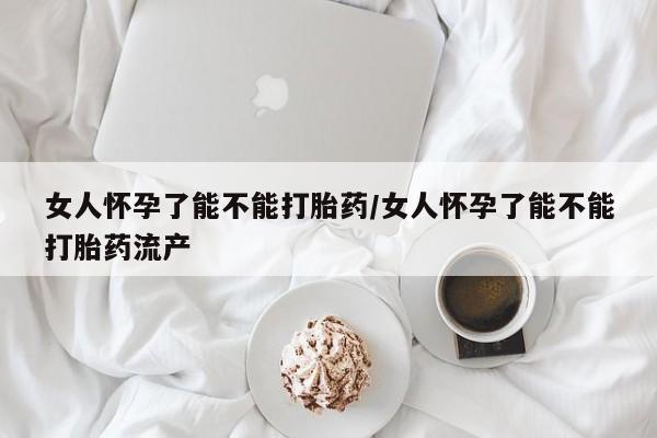 售米非司酮片包邮女人怀孕了能不能打胎药/女人怀孕了能不能打胎药流产