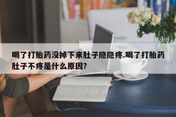 售米非司酮片包邮喝了打胎药没掉下来肚子隐隐疼.喝了打胎药肚子不疼是什么原因？