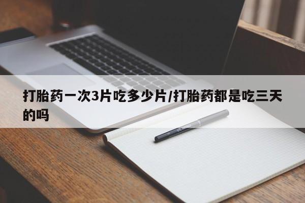 售米非司酮片包邮打胎药一次3片吃多少片/打胎药都是吃三天的吗
