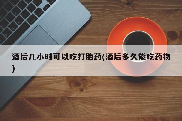 售米非司酮片包邮酒后几小时可以吃打胎药(酒后多久能吃药物)