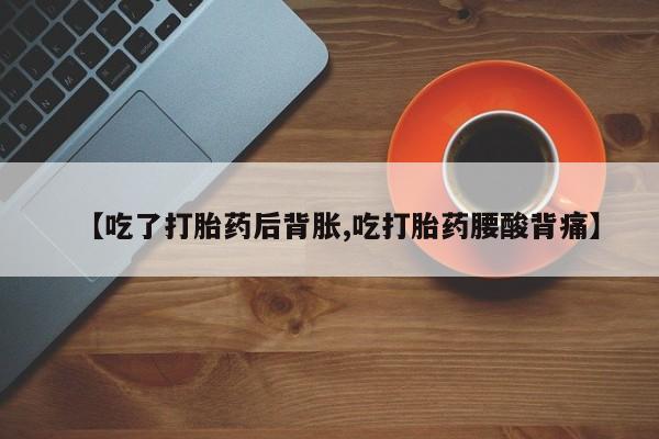 售米非司酮片包邮【吃了打胎药后背胀,吃打胎药腰酸背痛】