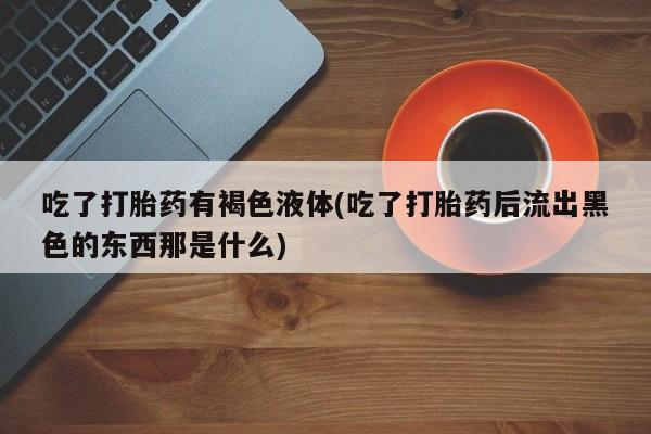 售米非司酮片包邮吃了打胎药有褐色液体(吃了打胎药后流出黑色的东西那是什么)