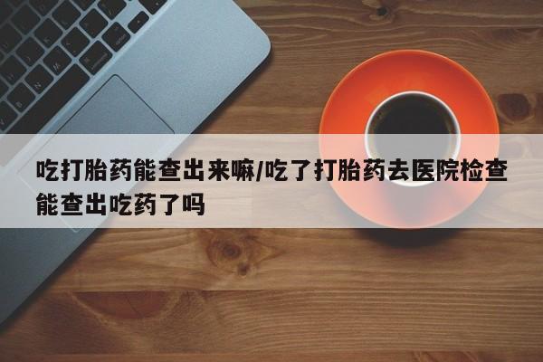 售米非司酮片包邮吃打胎药能查出来嘛/吃了打胎药去医院检查能查出吃药了吗