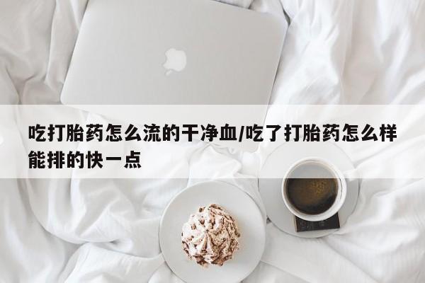售米非司酮片包邮吃打胎药怎么流的干净血/吃了打胎药怎么样能排的快一点