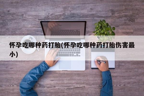 售米非司酮片包邮怀孕吃哪种药打胎(怀孕吃哪种药打胎伤害最小)