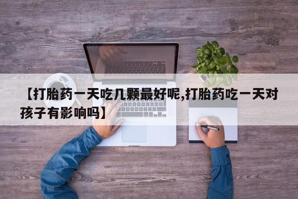 售米非司酮片包邮【打胎药一天吃几颗最好呢,打胎药吃一天对孩子有影响吗】