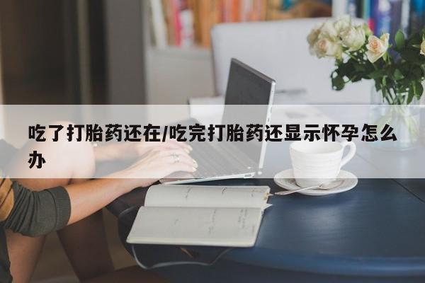 售米非司酮片包邮吃了打胎药还在/吃完打胎药还显示怀孕怎么办