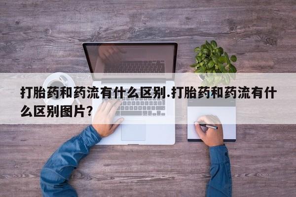 售米非司酮片包邮打胎药和药流有什么区别.打胎药和药流有什么区别图片？