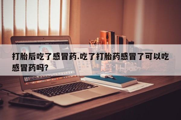 售米非司酮片包邮打胎后吃了感冒药.吃了打胎药感冒了可以吃感冒药吗？