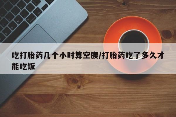 售米非司酮片包邮吃打胎药几个小时算空腹/打胎药吃了多久才能吃饭