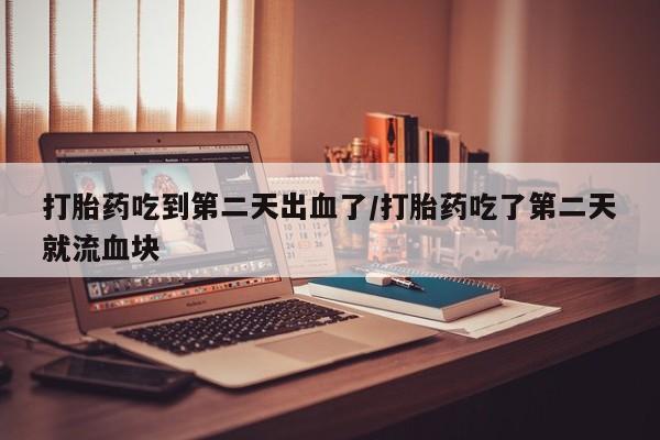 售米非司酮片包邮打胎药吃到第二天出血了/打胎药吃了第二天就流血块