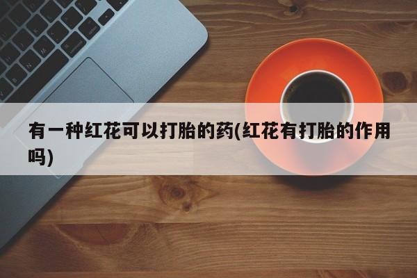 售米非司酮片包邮有一种红花可以打胎的药(红花有打胎的作用吗)