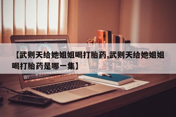 售米非司酮片包邮【武则天给她姐姐喝打胎药,武则天给她姐姐喝打胎药是哪一集】