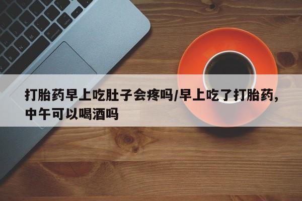 售米非司酮片包邮打胎药早上吃肚子会疼吗/早上吃了打胎药,中午可以喝酒吗