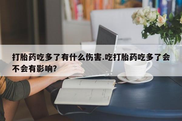 售米非司酮片包邮打胎药吃多了有什么伤害.吃打胎药吃多了会不会有影响？