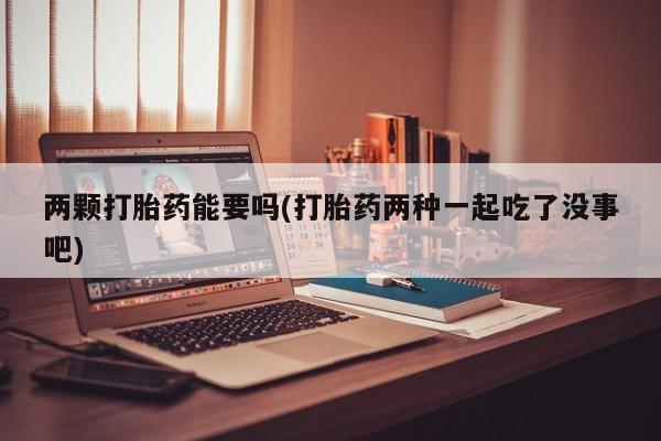 售米非司酮片包邮两颗打胎药能要吗(打胎药两种一起吃了没事吧)