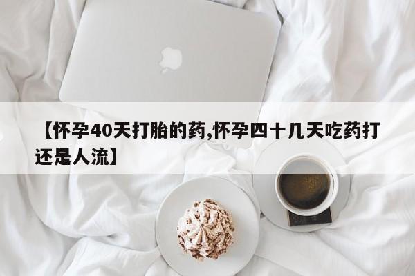 售米非司酮片包邮【怀孕40天打胎的药,怀孕四十几天吃药打还是人流】