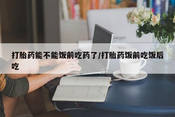 售米非司酮片包邮打胎药能不能饭前吃药了/打胎药饭前吃饭后吃