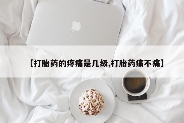 售米非司酮片包邮【打胎药的疼痛是几级,打胎药痛不痛】