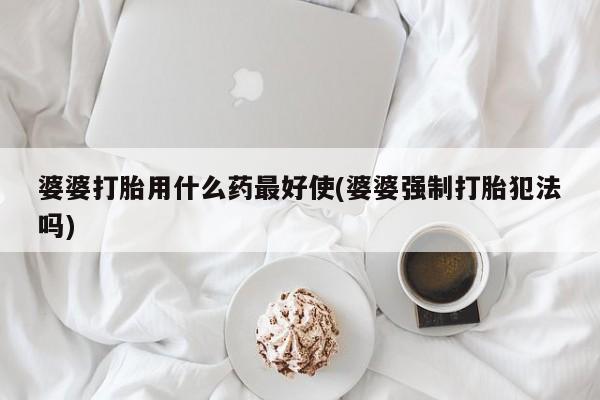 售米非司酮片包邮婆婆打胎用什么药最好使(婆婆强制打胎犯法吗)