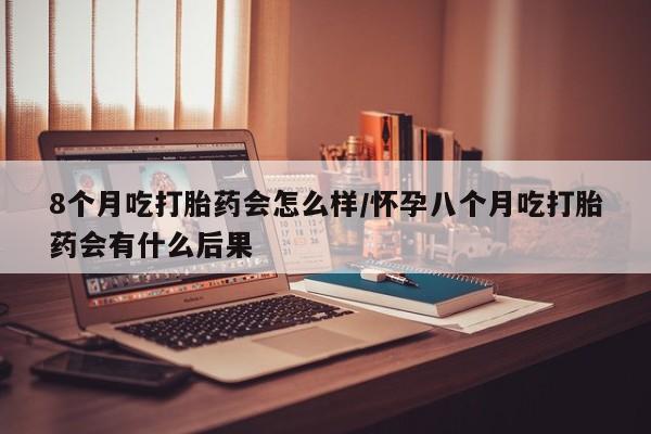 售米非司酮片包邮8个月吃打胎药会怎么样/怀孕八个月吃打胎药会有什么后果