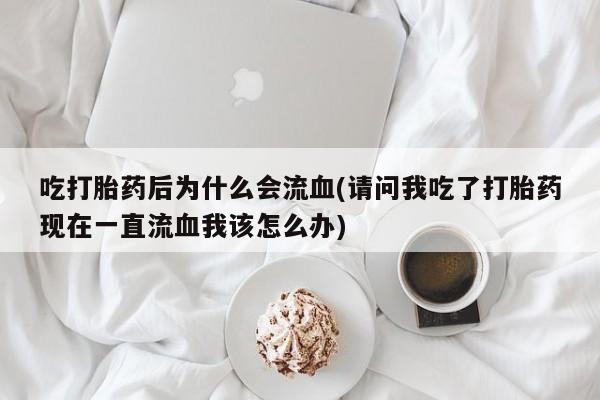售米非司酮片包邮吃打胎药后为什么会流血(请问我吃了打胎药现在一直流血我该怎么办)