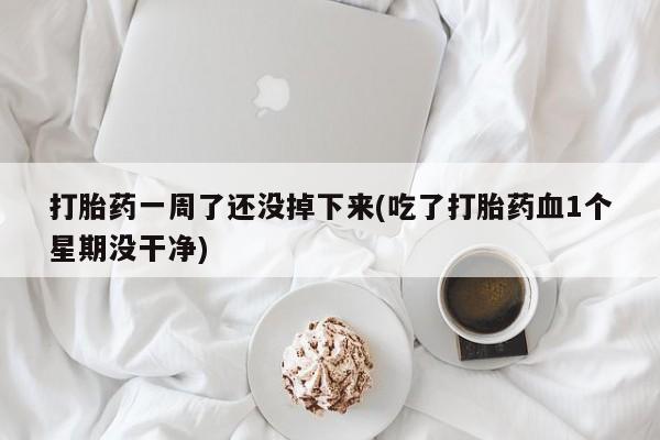 售米非司酮片包邮打胎药一周了还没掉下来(吃了打胎药血1个星期没干净)